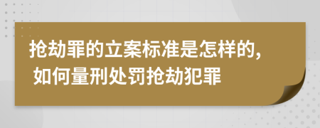 抢劫罪的立案标准是怎样的, 如何量刑处罚抢劫犯罪