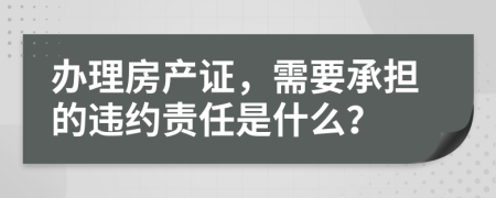 办理房产证，需要承担的违约责任是什么？