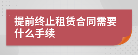 提前终止租赁合同需要什么手续