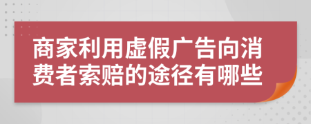 商家利用虚假广告向消费者索赔的途径有哪些