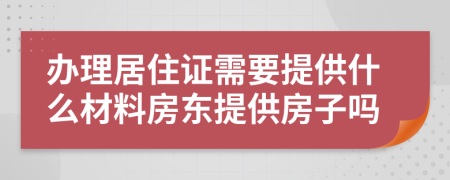 办理居住证需要提供什么材料房东提供房子吗