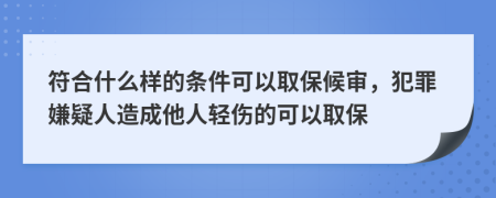 符合什么样的条件可以取保候审，犯罪嫌疑人造成他人轻伤的可以取保