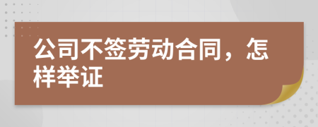 公司不签劳动合同，怎样举证