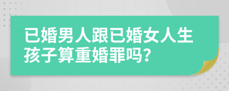 已婚男人跟已婚女人生孩子算重婚罪吗？