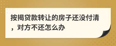 按揭贷款转让的房子还没付清，对方不还怎么办