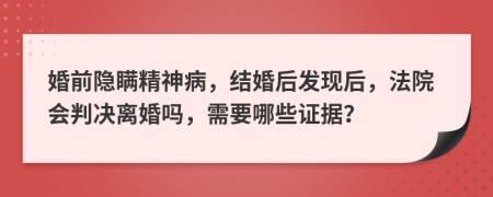 婚前隐瞒精神病，结婚后发现后，法院会判决离婚吗，需要哪些证据？