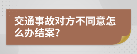 交通事故对方不同意怎么办结案？