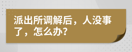 派出所调解后，人没事了，怎么办？