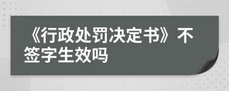 《行政处罚决定书》不签字生效吗