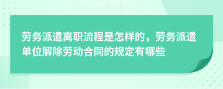 劳务派遣离职流程是怎样的，劳务派遣单位解除劳动合同的规定有哪些