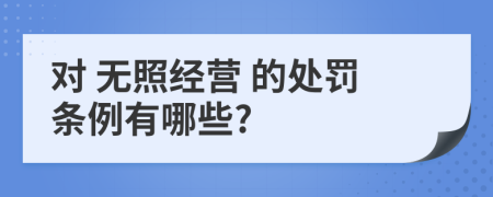 对 无照经营 的处罚条例有哪些?