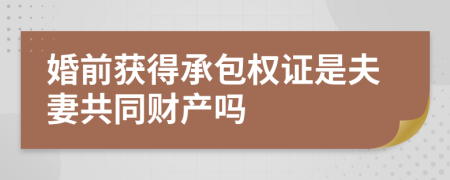 婚前获得承包权证是夫妻共同财产吗