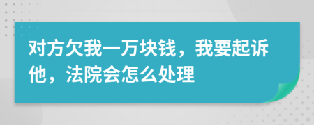 对方欠我一万块钱，我要起诉他，法院会怎么处理