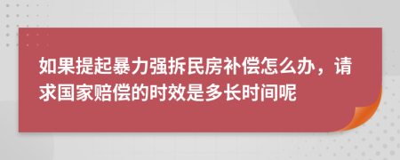 如果提起暴力强拆民房补偿怎么办，请求国家赔偿的时效是多长时间呢