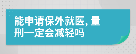 能申请保外就医, 量刑一定会减轻吗