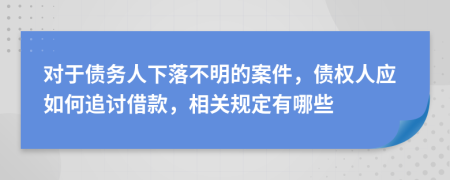 对于债务人下落不明的案件，债权人应如何追讨借款，相关规定有哪些