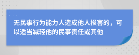 无民事行为能力人造成他人损害的，可以适当减轻他的民事责任或其他