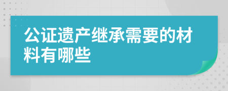 公证遗产继承需要的材料有哪些