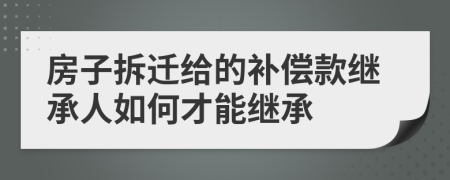 房子拆迁给的补偿款继承人如何才能继承