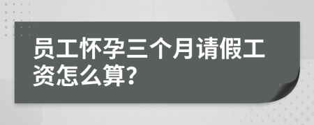 员工怀孕三个月请假工资怎么算？