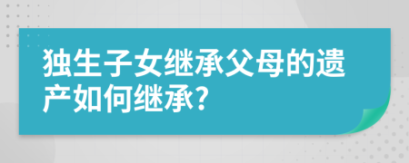 独生子女继承父母的遗产如何继承?