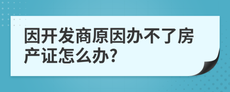 因开发商原因办不了房产证怎么办?