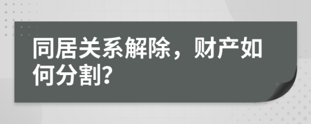 同居关系解除，财产如何分割？