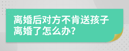 离婚后对方不肯送孩子离婚了怎么办？