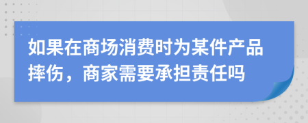 如果在商场消费时为某件产品摔伤，商家需要承担责任吗