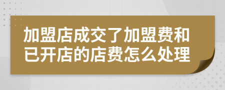 加盟店成交了加盟费和已开店的店费怎么处理