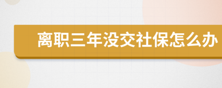 离职三年没交社保怎么办