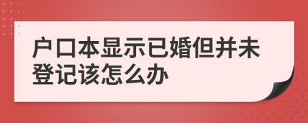 户口本显示已婚但并未登记该怎么办