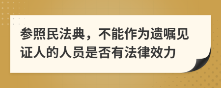 参照民法典，不能作为遗嘱见证人的人员是否有法律效力
