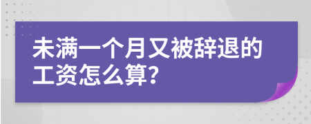 未满一个月又被辞退的工资怎么算？