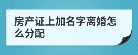 房产证上加名字离婚怎么分配