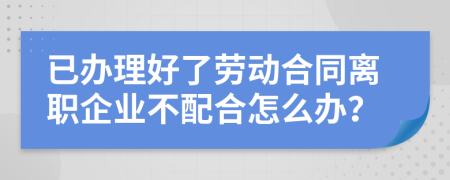 已办理好了劳动合同离职企业不配合怎么办？