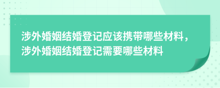 涉外婚姻结婚登记应该携带哪些材料，涉外婚姻结婚登记需要哪些材料
