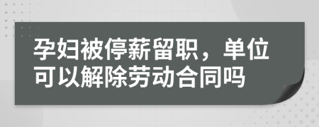 孕妇被停薪留职，单位可以解除劳动合同吗
