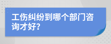 工伤纠纷到哪个部门咨询才好？