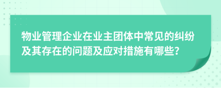 物业管理企业在业主团体中常见的纠纷及其存在的问题及应对措施有哪些？