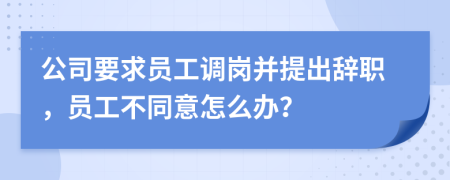 公司要求员工调岗并提出辞职，员工不同意怎么办？