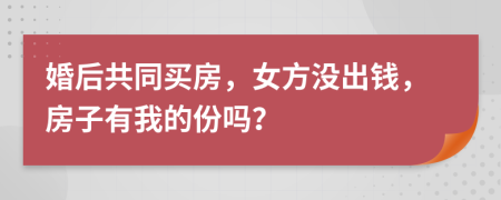 婚后共同买房，女方没出钱，房子有我的份吗？