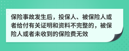 保险事故发生后，投保人、被保险人或者给付有关证明和资料不完整的，被保险人或者未收到的保险费无效