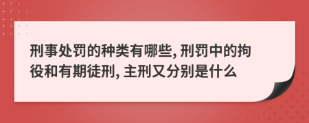 刑事处罚的种类有哪些, 刑罚中的拘役和有期徒刑, 主刑又分别是什么