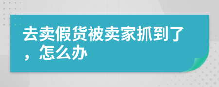 去卖假货被卖家抓到了，怎么办