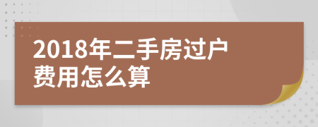 2018年二手房过户费用怎么算