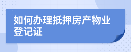 如何办理抵押房产物业登记证