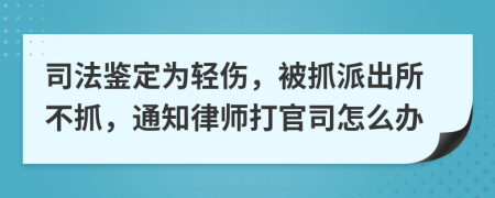 司法鉴定为轻伤，被抓派出所不抓，通知律师打官司怎么办