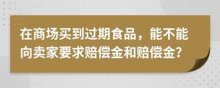 在商场买到过期食品，能不能向卖家要求赔偿金和赔偿金？