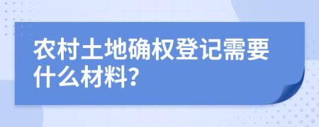 农村土地确权登记需要什么材料？